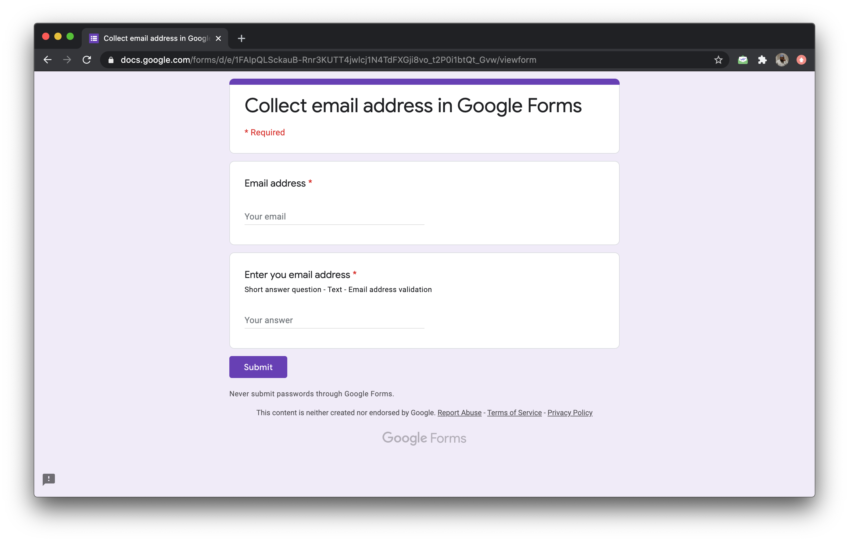 There are two ways to collect email address in Google Forms. You can enable the "Collect email addresses" option in the Settings or add a short answer question with email address response validation. 